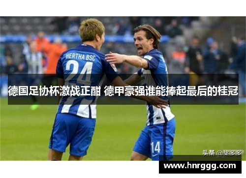 德国足协杯激战正酣 德甲豪强谁能捧起最后的桂冠 德国足协杯激战正酣 德甲豪强谁能捧起最后的桂冠