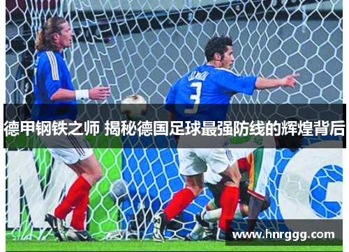 德甲钢铁之师 揭秘德国足球最强防线的辉煌背后 德甲钢铁之师 揭秘德国足球最强防线的辉煌背后
