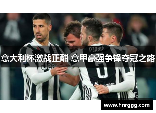 意大利杯激战正酣 意甲豪强争锋夺冠之路 意大利杯激战正酣 意甲豪强争锋夺冠之路