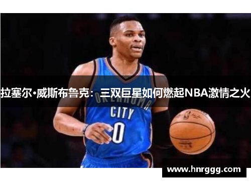 拉塞尔·威斯布鲁克：三双巨星如何燃起NBA激情之火