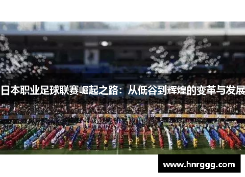 日本职业足球联赛崛起之路:从低谷到辉煌的变革与发展 日本职业足球联赛崛起之路:从低谷到辉煌的变革与发展