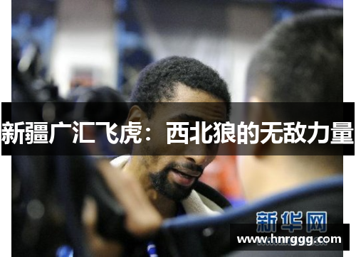 新疆广汇飞虎:西北狼的无敌力量 新疆广汇飞虎:西北狼的无敌力量