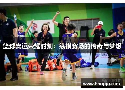 篮球奥运荣耀时刻：纵横赛场的传奇与梦想