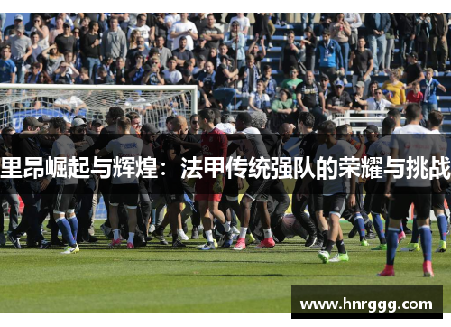 里昂崛起与辉煌：法甲传统强队的荣耀与挑战