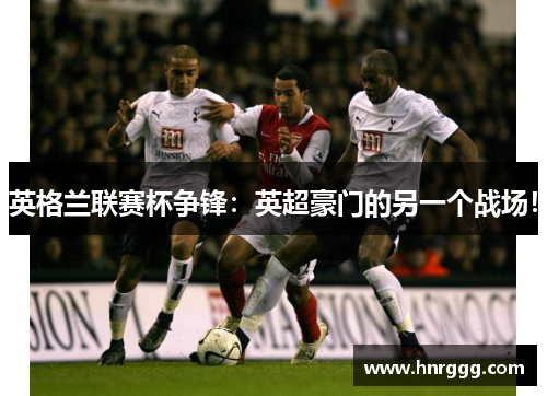 英格兰联赛杯争锋:英超豪门的另一个战场! 英格兰联赛杯争锋:英超豪门的另一个战场!