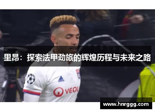 里昂:探索法甲劲旅的辉煌历程与未来之路 里昂:探索法甲劲旅的辉煌历程与未来之路