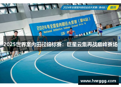 2025世界室内田径锦标赛:巨星云集再战巅峰赛场 2025世界室内田径锦标赛:巨星云集再战巅峰赛场