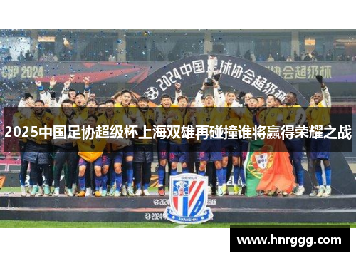 2025中国足协超级杯上海双雄再碰撞谁将赢得荣耀之战 2025中国足协超级杯上海双雄再碰撞谁将赢得荣耀之战