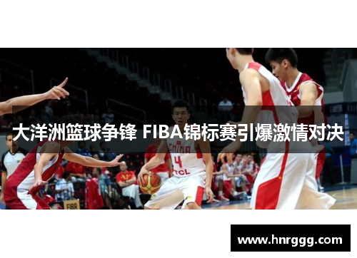 大洋洲篮球争锋 FIBA锦标赛引爆激情对决