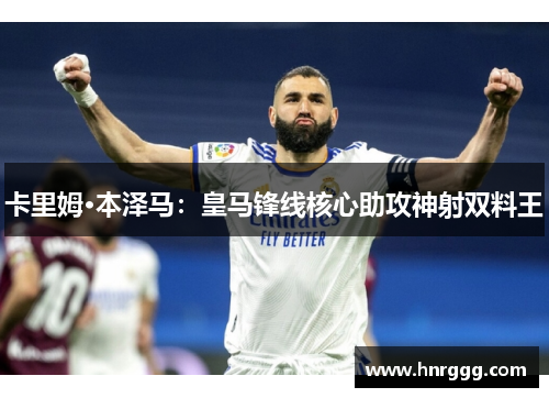 卡里姆·本泽马:皇马锋线核心助攻神射双料王 卡里姆·本泽马:皇马锋线核心助攻神射双料王