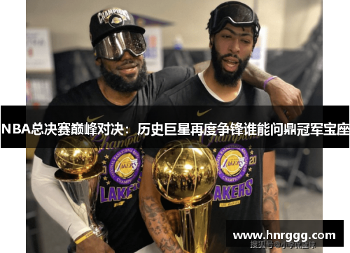 NBA总决赛巅峰对决:历史巨星再度争锋谁能问鼎冠军宝座 NBA总决赛巅峰对决:历史巨星再度争锋谁能问鼎冠军宝座