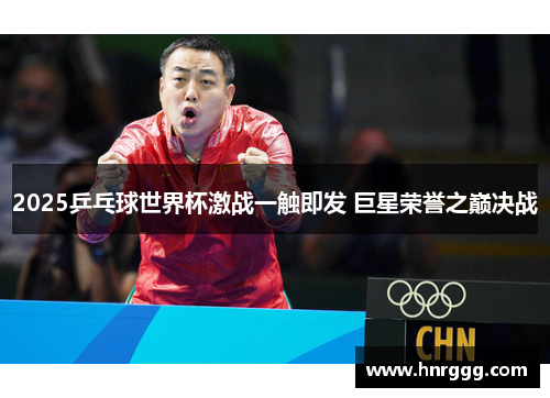 2025乒乓球世界杯激战一触即发 巨星荣誉之巅决战 2025乒乓球世界杯激战一触即发 巨星荣誉之巅决战