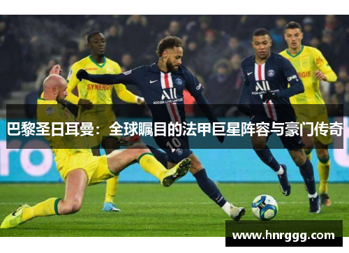 巴黎圣日耳曼：全球瞩目的法甲巨星阵容与豪门传奇