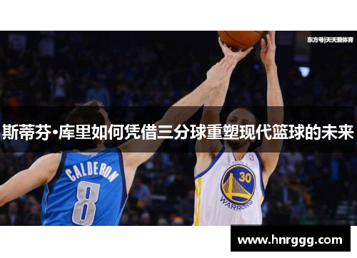 斯蒂芬·库里如何凭借三分球重塑现代篮球的未来 斯蒂芬·库里如何凭借三分球重塑现代篮球的未来