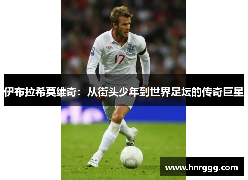 伊布拉希莫维奇:从街头少年到世界足坛的传奇巨星 伊布拉希莫维奇:从街头少年到世界足坛的传奇巨星