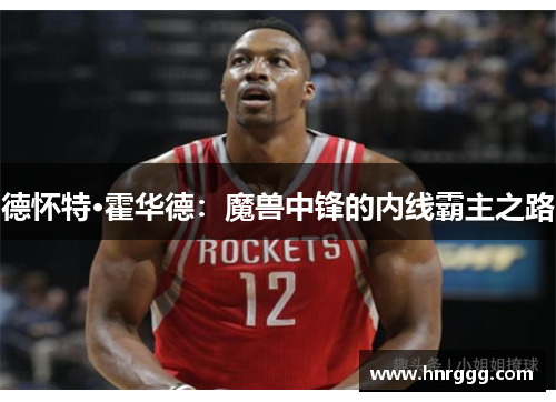 德怀特·霍华德：魔兽中锋的内线霸主之路