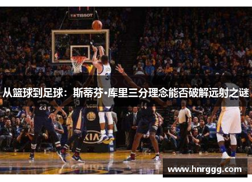 从篮球到足球：斯蒂芬·库里三分理念能否破解远射之谜