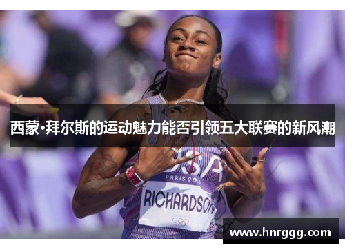 西蒙·拜尔斯的运动魅力能否引领五大联赛的新风潮 西蒙·拜尔斯的运动魅力能否引领五大联赛的新风潮