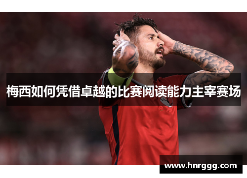 梅西如何凭借卓越的比赛阅读能力主宰赛场