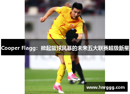 Cooper Flagg:掀起篮球风暴的未来五大联赛超级新星 Cooper Flagg:掀起篮球风暴的未来五大联赛超级新星