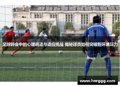 足球转会中的心理调适与适应挑战 揭秘球员如何突破新环境压力