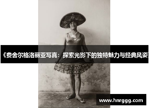 《费舍尔格洛丽亚写真：探索光影下的独特魅力与经典风姿》