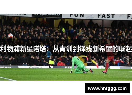 利物浦新星诺塔:从青训到锋线新希望的崛起 利物浦新星诺塔:从青训到锋线新希望的崛起