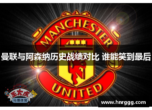 曼联与阿森纳历史战绩对比 谁能笑到最后 曼联与阿森纳历史战绩对比 谁能笑到最后