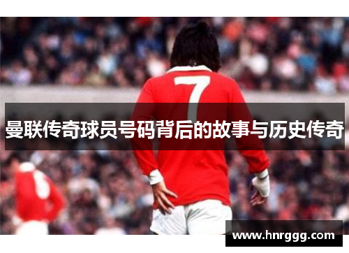 曼联传奇球员号码背后的故事与历史传奇 曼联传奇球员号码背后的故事与历史传奇