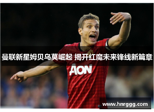 曼联新星姆贝乌莫崛起 揭开红魔未来锋线新篇章