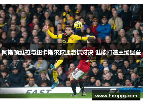 阿斯顿维拉与纽卡斯尔球迷激情对决 谁能打造主场堡垒 阿斯顿维拉与纽卡斯尔球迷激情对决 谁能打造主场堡垒