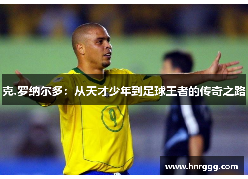 克.罗纳尔多:从天才少年到足球王者的传奇之路 克.罗纳尔多:从天才少年到足球王者的传奇之路
