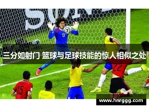 三分如射门 篮球与足球技能的惊人相似之处 三分如射门 篮球与足球技能的惊人相似之处