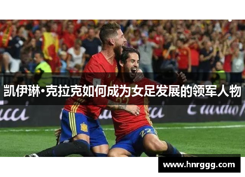 凯伊琳·克拉克如何成为女足发展的领军人物 凯伊琳·克拉克如何成为女足发展的领军人物