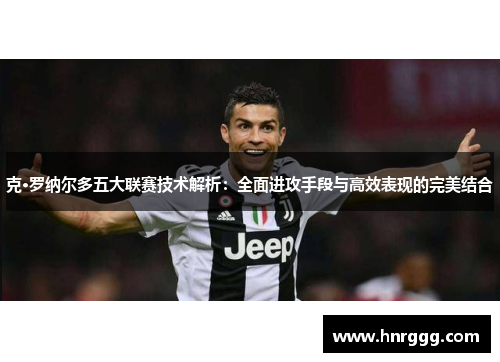 克·罗纳尔多五大联赛技术解析：全面进攻手段与高效表现的完美结合
