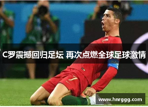 C罗震撼回归足坛 再次点燃全球足球激情 C罗震撼回归足坛 再次点燃全球足球激情