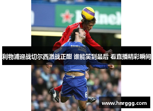 利物浦迎战切尔西激战正酣 谁能笑到最后 看直播精彩瞬间 利物浦迎战切尔西激战正酣 谁能笑到最后 看直播精彩瞬间