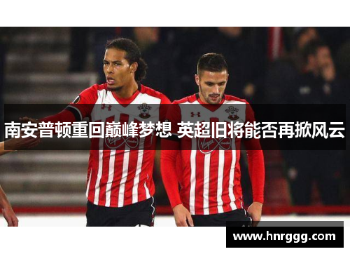 南安普顿重回巅峰梦想 英超旧将能否再掀风云 南安普顿重回巅峰梦想 英超旧将能否再掀风云