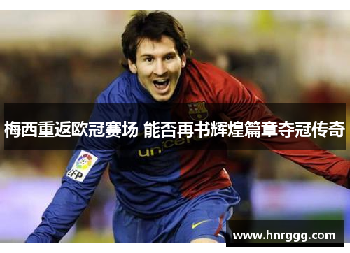 梅西重返欧冠赛场 能否再书辉煌篇章夺冠传奇