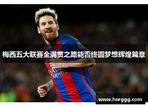 梅西五大联赛全满贯之路能否终圆梦想辉煌篇章