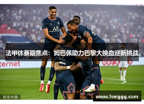 法甲休赛期焦点：姆巴佩助力巴黎大换血迎新挑战
