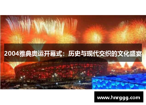 2004雅典奥运开幕式：历史与现代交织的文化盛宴